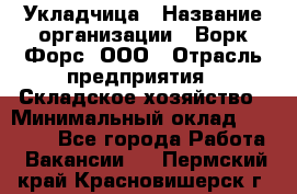 Укладчица › Название организации ­ Ворк Форс, ООО › Отрасль предприятия ­ Складское хозяйство › Минимальный оклад ­ 30 000 - Все города Работа » Вакансии   . Пермский край,Красновишерск г.